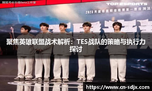 聚焦英雄联盟战术解析：TES战队的策略与执行力探讨