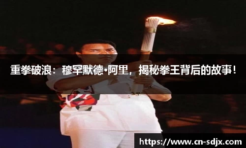 重拳破浪：穆罕默德·阿里，揭秘拳王背后的故事！