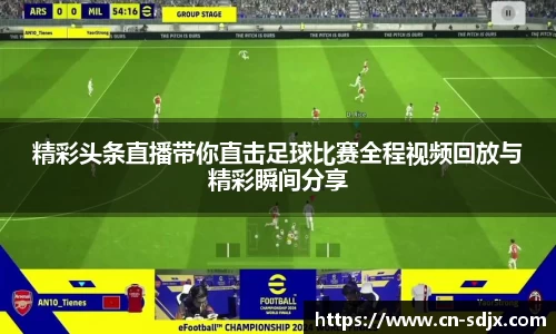精彩头条直播带你直击足球比赛全程视频回放与精彩瞬间分享