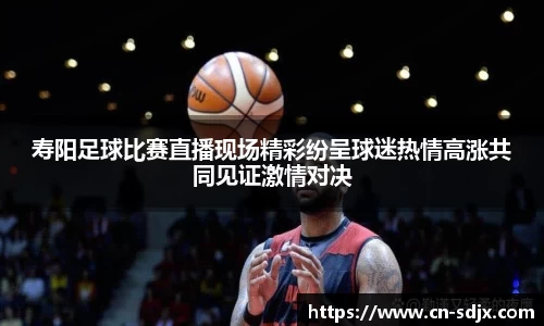 寿阳足球比赛直播现场精彩纷呈球迷热情高涨共同见证激情对决