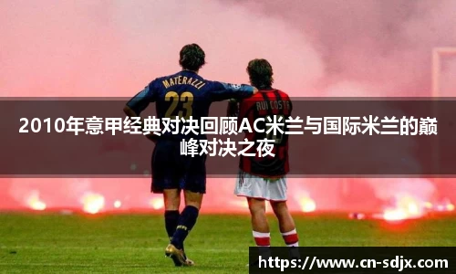 2010年意甲经典对决回顾AC米兰与国际米兰的巅峰对决之夜