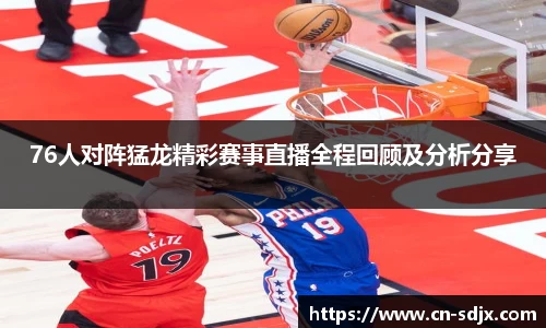 76人对阵猛龙精彩赛事直播全程回顾及分析分享