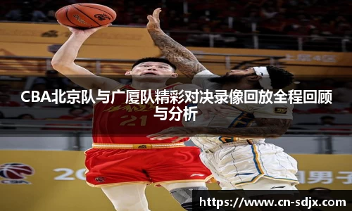 CBA北京队与广厦队精彩对决录像回放全程回顾与分析