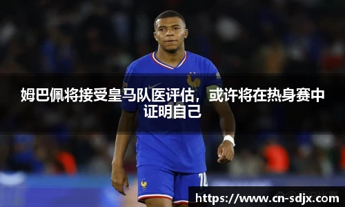 姆巴佩将接受皇马队医评估，或许将在热身赛中证明自己